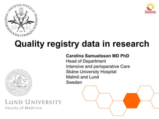 Quality registry data in research
Carolina Samuelsson MD PhD
Head of Department
Intensive and perioperative Care
Skåne University Hospital
Malmö and Lund
Sweden
 