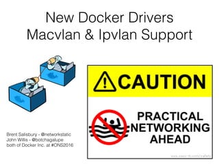 New Docker Network Drivers:
Macvlan & Ipvlan
Brent Salisbury - @networkstatic
John Willis - @botchagalupe
Docker Inc. at #ONS2016 - 3/16/2016
 