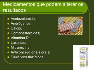 Medicamentos que podem alterar os resultados Acetazolamida;Andrógenos;Cálcio;Corticoesteroides;Vitamina D;Laxantes;Mitramicina;Anticoncepcionais orais;Diuréticos tiazídicos.