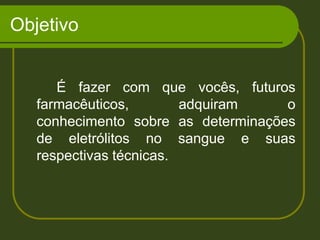Objetivo		É fazer com que vocês, futuros farmacêuticos, adquiram o conhecimento sobre as determinações de eletrólitos no sangue e suas respectivas técnicas.