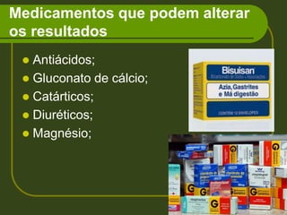 Medicamentos que podem alterar os resultadosAntiácidos;Gluconato de cálcio;Catárticos;Diuréticos;Magnésio;