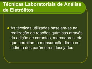 Técnicas Laboratoriais de Análise de EletrólitosAs técnicas utilizadas baseiam-se na realização de reações químicas através da adição de corantes, marcadores, etc que permitam a mensuração direta ou indireta dos parâmetros desejados 