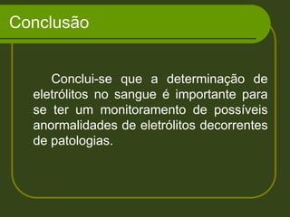 Conclusão		Conclui-se que a determinação de eletrólitos no sangue é importante para se ter um monitoramento de possíveis anormalidades de eletrólitos decorrentes de patologias.