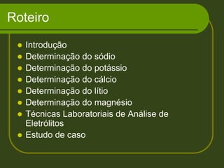 RoteiroIntroduçãoDeterminação do sódioDeterminação do potássioDeterminação do cálcioDeterminação do lítioDeterminação do magnésio Técnicas Laboratoriais de Análise de Eletrólitos Estudo de caso
