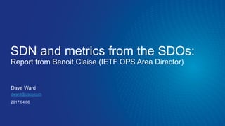 SDN and metrics from the SDOs:
Report from Benoit Claise (IETF OPS Area Director)
Dave Ward
dward@cisco.com
2017.04.06
 