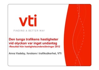Den tunga trafikens hastigheter
vid olyckan var inget undantag
-Resultat från hastighetsundersökningar 2012
Anna Vadeby, forskare i trafiksäkerhet, VTI
 
