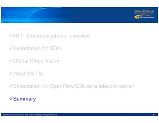 23©2012 NTT Communications Corp. and/or its Affiliates. All Rights Reserved.
ü NTT　Communications　overview
ü Expectation for SDN
ü Global Cloud Vision
ü What We Do
ü Expectation for OpenFlow/SDN as a telecom carrier
ü Summary
 