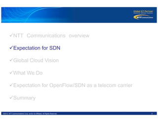 5©2012 NTT Communications Corp. and/or its Affiliates. All Rights Reserved.
ü NTT　Communications　overview
ü Expectation for SDN
ü Global Cloud Vision
ü What We Do
ü Expectation for OpenFlow/SDN as a telecom carrier
ü Summary
 