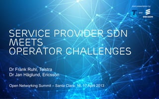 Jointly presented by Telstra Corporation Limited and Ericsson AB in Santa Clara on 16-17 April 2013
Joint presentation by:
and
SERVICE PROVIDER SDN
MEETS
OPERATOR CHALLENGES
Dr Frank Ruhl, Telstra
Dr Jan Häglund, Ericsson
Open Networking Summit – Santa Clara, 16, 17 April 2013
Joint presentation by:
and
 