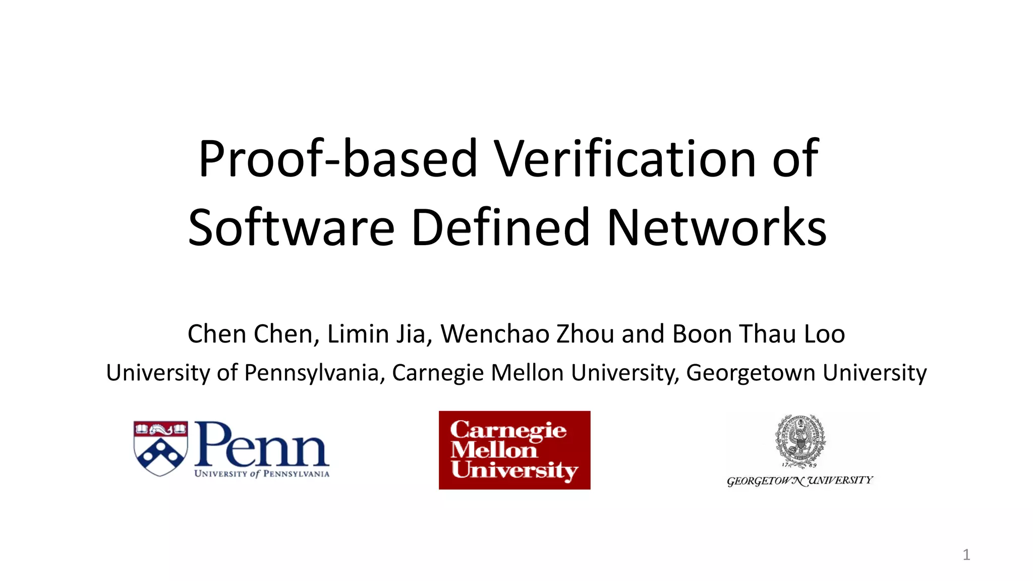 Proof-based Verification of
Software Defined Networks
Chen Chen, Limin Jia, Wenchao Zhou and Boon Thau Loo
University of Pennsylvania, Carnegie Mellon University, Georgetown University
1
 