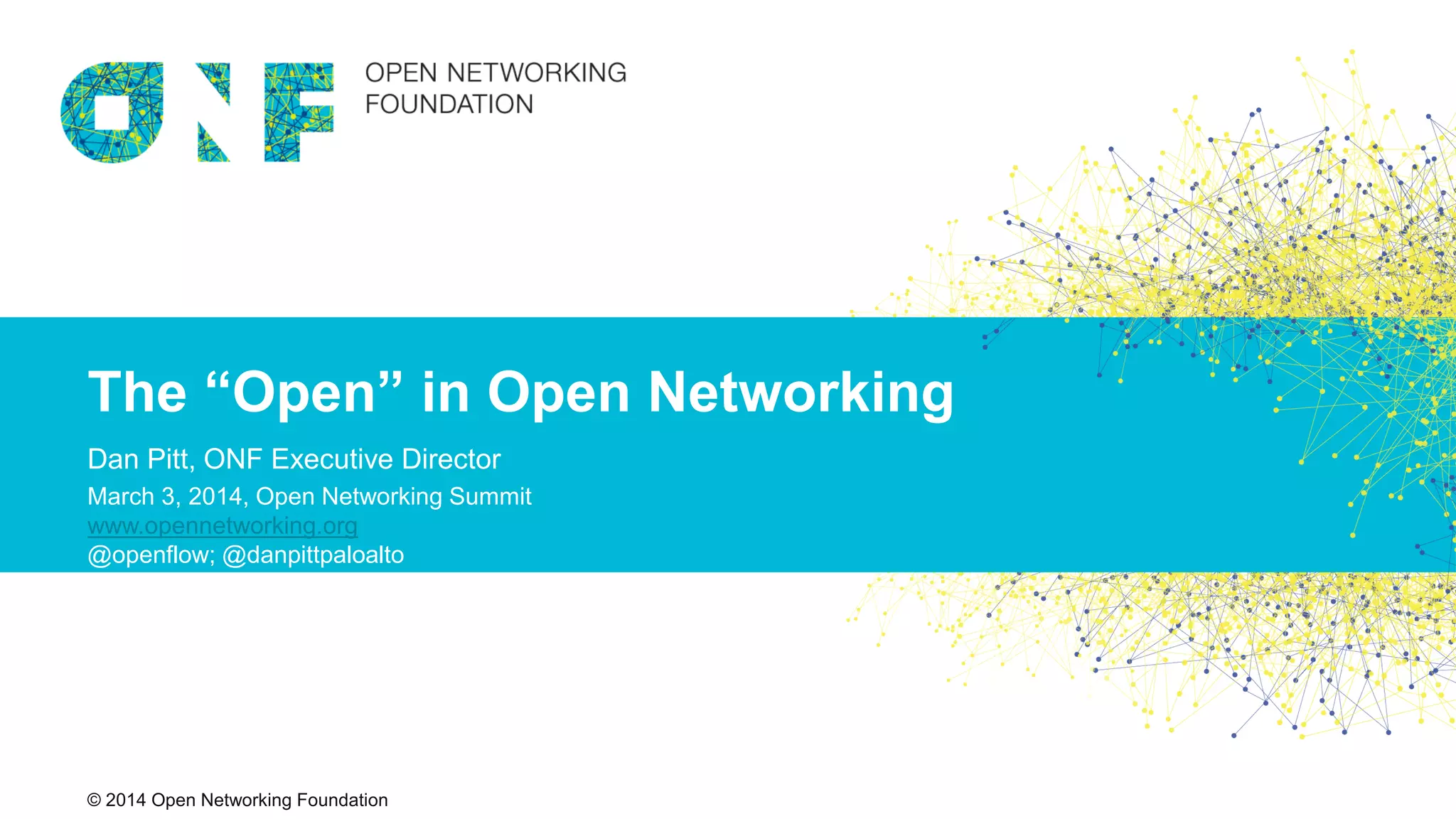 © 2014 Open Networking Foundation© 2014 Open Networking Foundation
The “Open” in Open Networking
Dan Pitt, ONF Executive Director
March 3, 2014, Open Networking Summit
www.opennetworking.org
@openflow; @danpittpaloalto
 