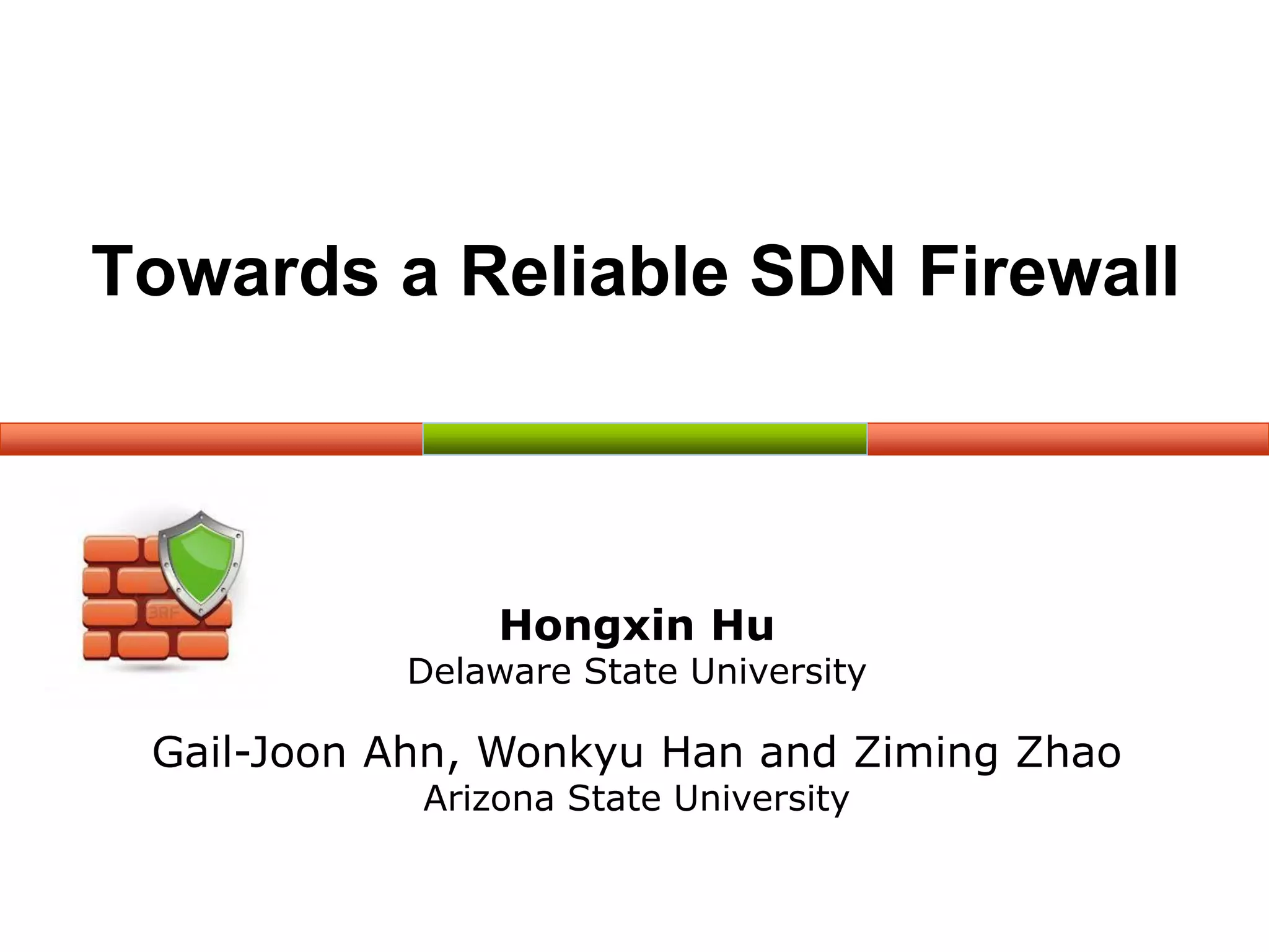 Towards a Reliable SDN Firewall
Hongxin Hu
Delaware State University
Gail-Joon Ahn, Wonkyu Han and Ziming Zhao
Arizona State University
 