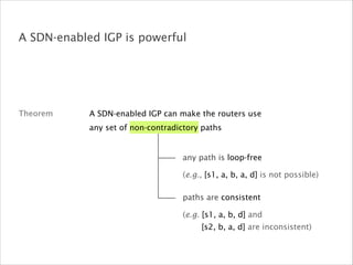 Theorem
A SDN-enabled IGP is powerful
any path is loop-free
paths are consistent
(e.g. [s1, a, b, d] and
[s2, b, a, d] are inconsistent)
(e.g., [s1, a, b, a, d] is not possible)
A SDN-enabled IGP can make the routers use
any set of non-contradictory paths
 