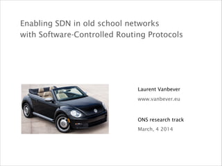 ONS research track
Laurent Vanbever
March, 4 2014
www.vanbever.eu
Enabling SDN in old school networks  
with Software-Controlled Routing Protocols
 