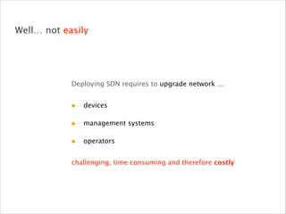 Well… not easily
Deploying SDN requires to upgrade network …
devices
management systems
operators
challenging, time-consuming and therefore costly
 