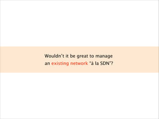 Wouldn’t it be great to manage
an existing network “à la SDN”?
 
