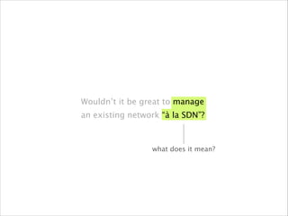 Wouldn’t it be great to manage
an existing network “à la SDN”?
what does it mean?
 
