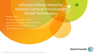 Software Defined Networks
Network Function Virtualization
Pivotal Technologies
Margaret T. Chiosi
AT&T Labs Distinguished Network Architect
Network Function Virtualization – ETSI ISG founding member
Opening Up NFV – Facilitating Discussions within ISG
MEF Board of Directors (Former)
© 2013 AT&T Intellectual Property. All rights reserved. AT&T, Globe logo and other marks are trademarks of AT&T Intellectual Property.
 