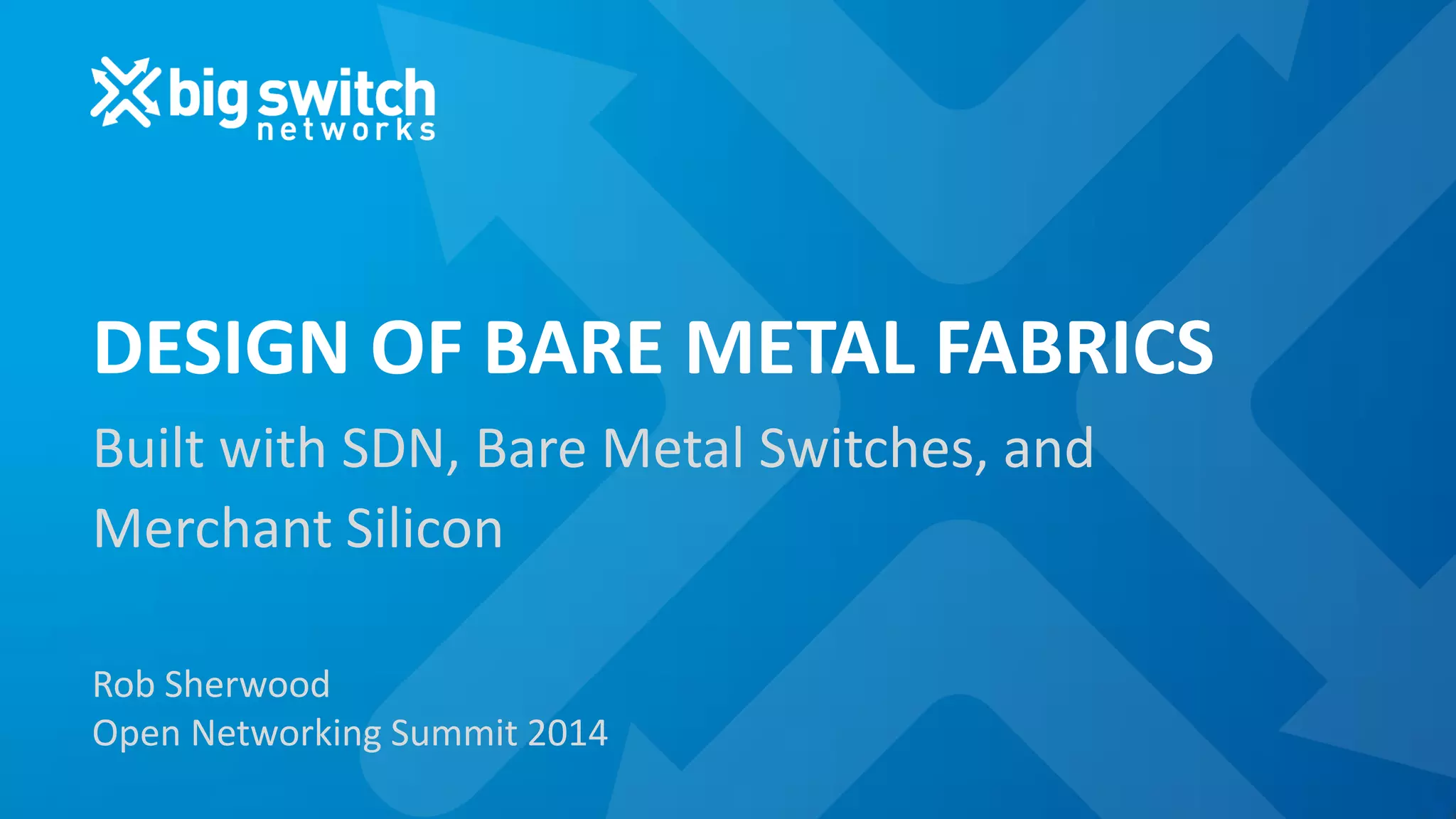 Built with SDN, Bare Metal Switches, and
Merchant Silicon
DESIGN OF BARE METAL FABRICS
Rob Sherwood
Open Networking Summit 2014
 