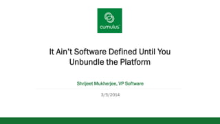 v

It Ain’t Software Defined Until You
Unbundle the Platform
Shrijeet Mukherjee, VP Software
3/5/2014

 