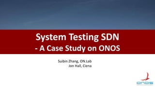 System Testing SDN
- A Case Study on ONOS
Suibin Zhang, ON.Lab
Jon Hall, Ciena
 