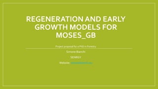 REGENERATION AND EARLY
GROWTH MODELS FOR
MOSES_GB
Project proposal for a PhD in Forestry
Simone Bianchi
SENRGY
Website: simonebianchi.eu
 