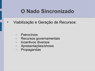 O Nado Sincronizado
• Viabilização e Geração de Recursos:
– Patrocínios
– Recursos governamentais
– Incentivos diversos
– Apresentações/shows
– Propagandas
 