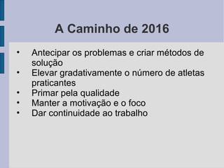 A Caminho de 2016
• Antecipar os problemas e criar métodos de
solução
• Elevar gradativamente o número de atletas
praticantes
• Primar pela qualidade
• Manter a motivação e o foco
• Dar continuidade ao trabalho
 