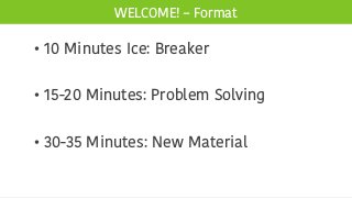 WELCOME! – Format
• 10 Minutes Ice: Breaker
• 15-20 Minutes: Problem Solving
• 30-35 Minutes: New Material
 