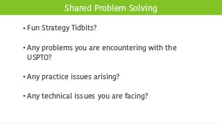 Shared Problem Solving
• Fun Strategy Tidbits?
• Any problems you are encountering with the
USPTO?
• Any practice issues arising?
• Any technical issues you are facing?
 