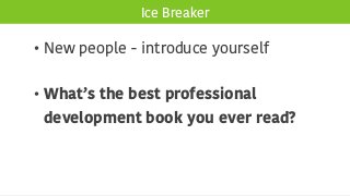 Ice Breaker
• New people - introduce yourself
• What’s the best professional
development book you ever read?
 