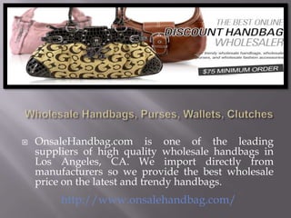    OnsaleHandbag.com is one of the leading
    suppliers of high quality wholesale handbags in
    Los Angeles, CA. We import directly from
    manufacturers so we provide the best wholesale
    price on the latest and trendy handbags.
         http://www.onsalehandbag.com/
 