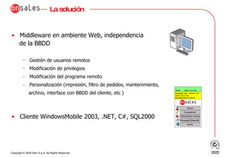 La solución Middleware en ambiente Web, independencia  de la BBDD Gestión de usuarios remotos Modificación de privilegios Modificación del programa remoto Personalización (impresión, filtro de pedidos, mantenimiento, archivo, interface con BBDD del cliente, etc ) Cliente WindowsMobile 2003, .NET, C#, SQL2000 