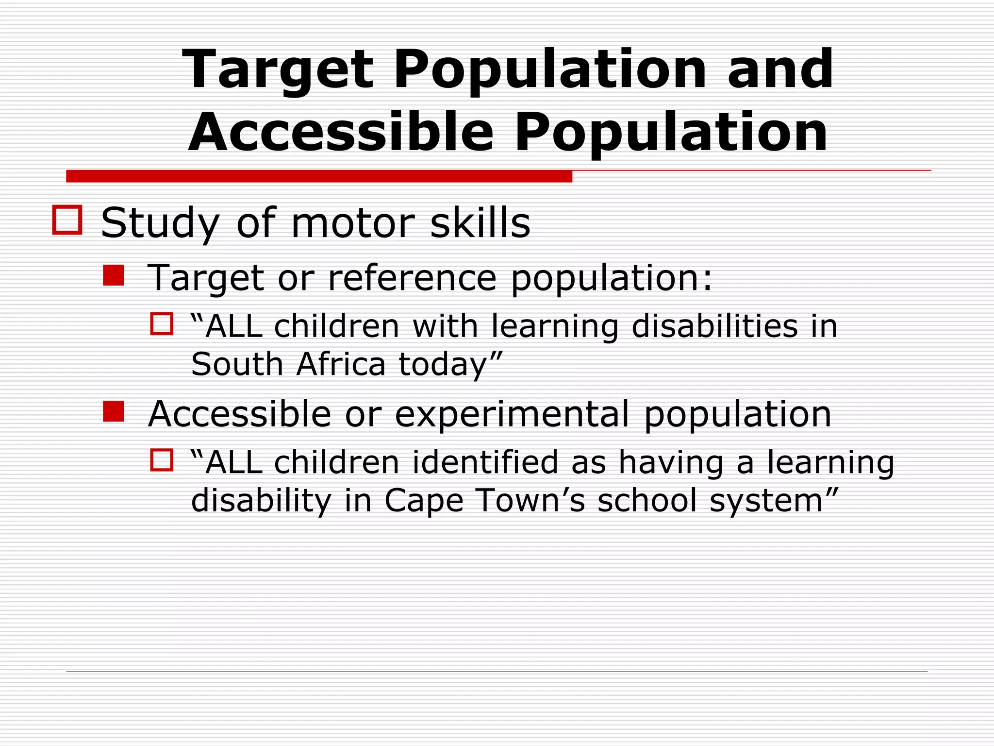 Target Population and Accessible Population Study of motor skills  Target or reference population: “ ALL children with learning disabilities in South Africa today” Accessible or experimental population “ ALL children identified as having a learning disability in Cape Town’s school system” 