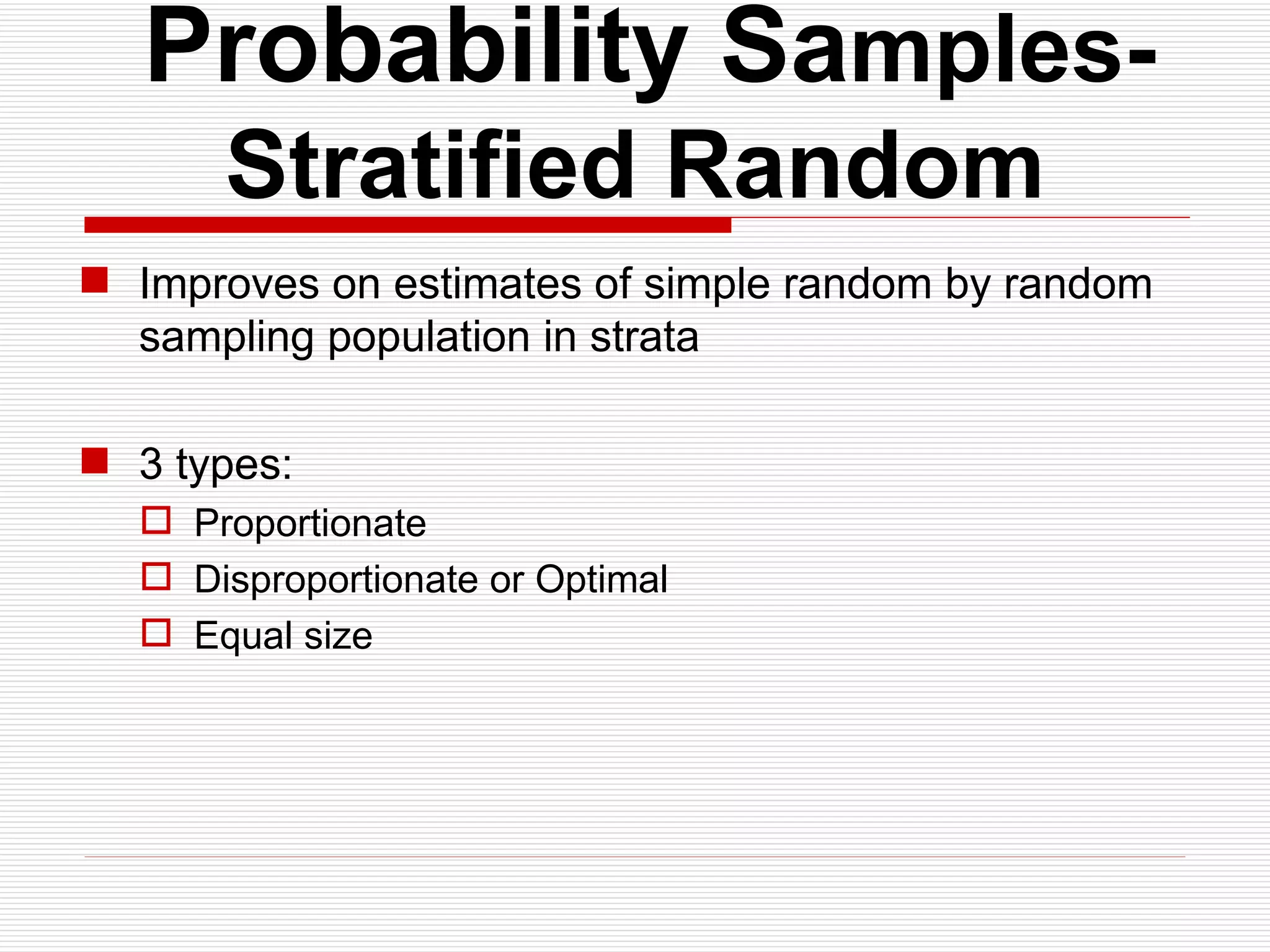   Probability Sa mples- Stratified Random Improves on estimates of simple random by random sampling population in strata  3 types: Proportionate  Disproportionate or Optimal Equal size 