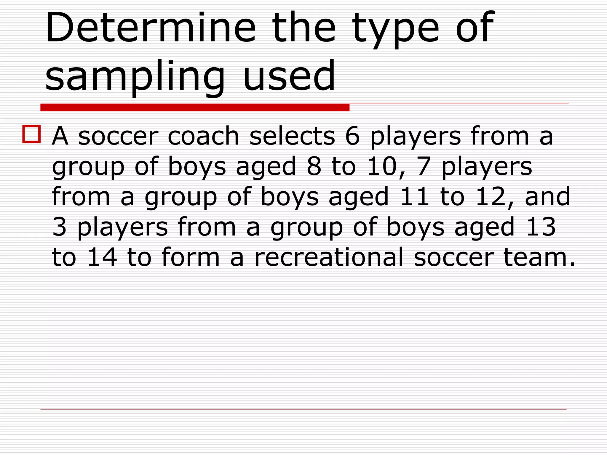 Determine the type of sampling used  A soccer coach selects 6 players from a group of boys aged 8 to 10, 7 players from a group of boys aged 11 to 12, and 3 players from a group of boys aged 13 to 14 to form a recreational soccer team. 