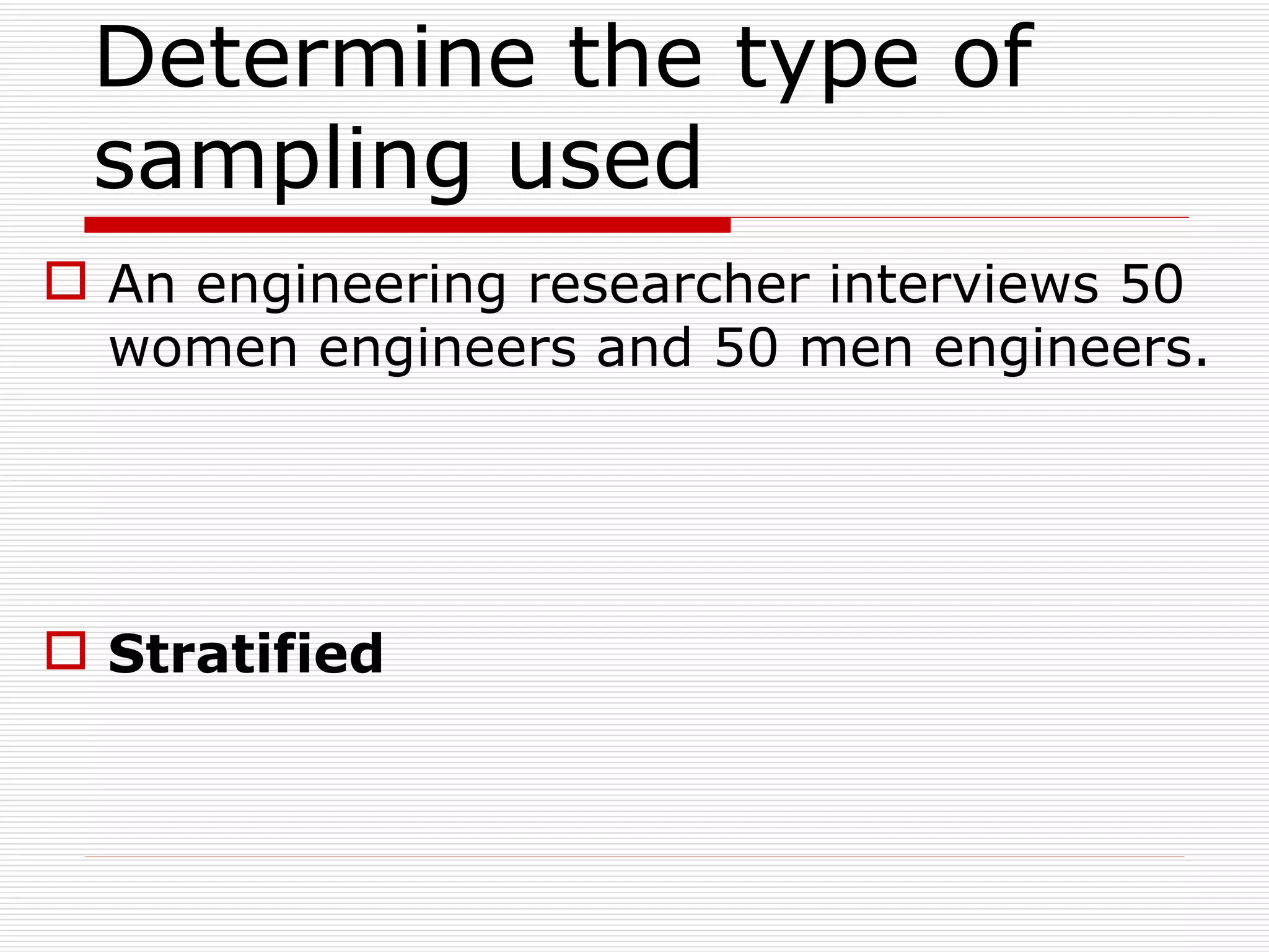 Determine the type of sampling used  An engineering researcher interviews 50 women engineers and 50 men engineers. Stratified 