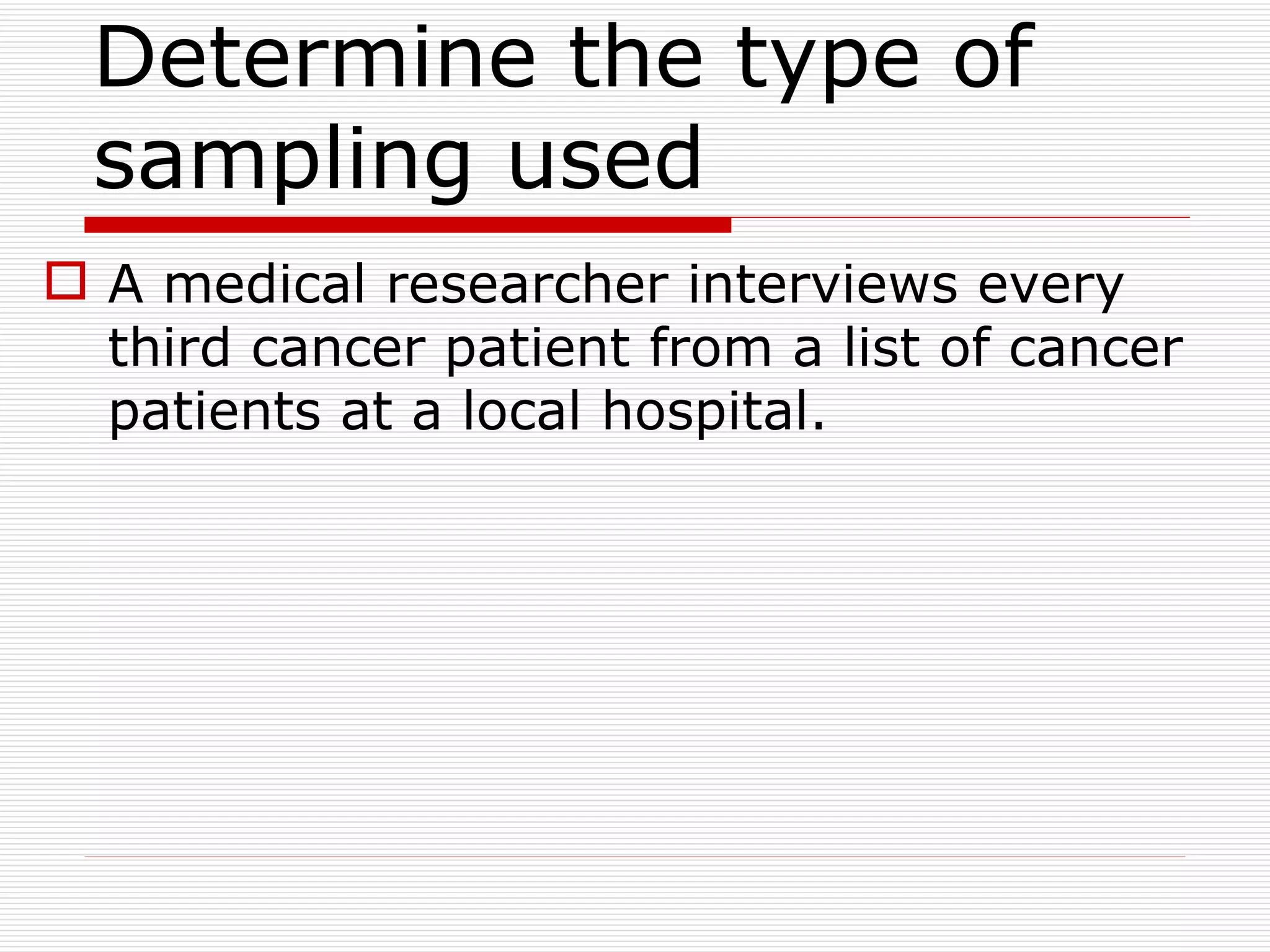 Determine the type of sampling used  A medical researcher interviews every third cancer patient from a list of cancer patients at a local hospital. 