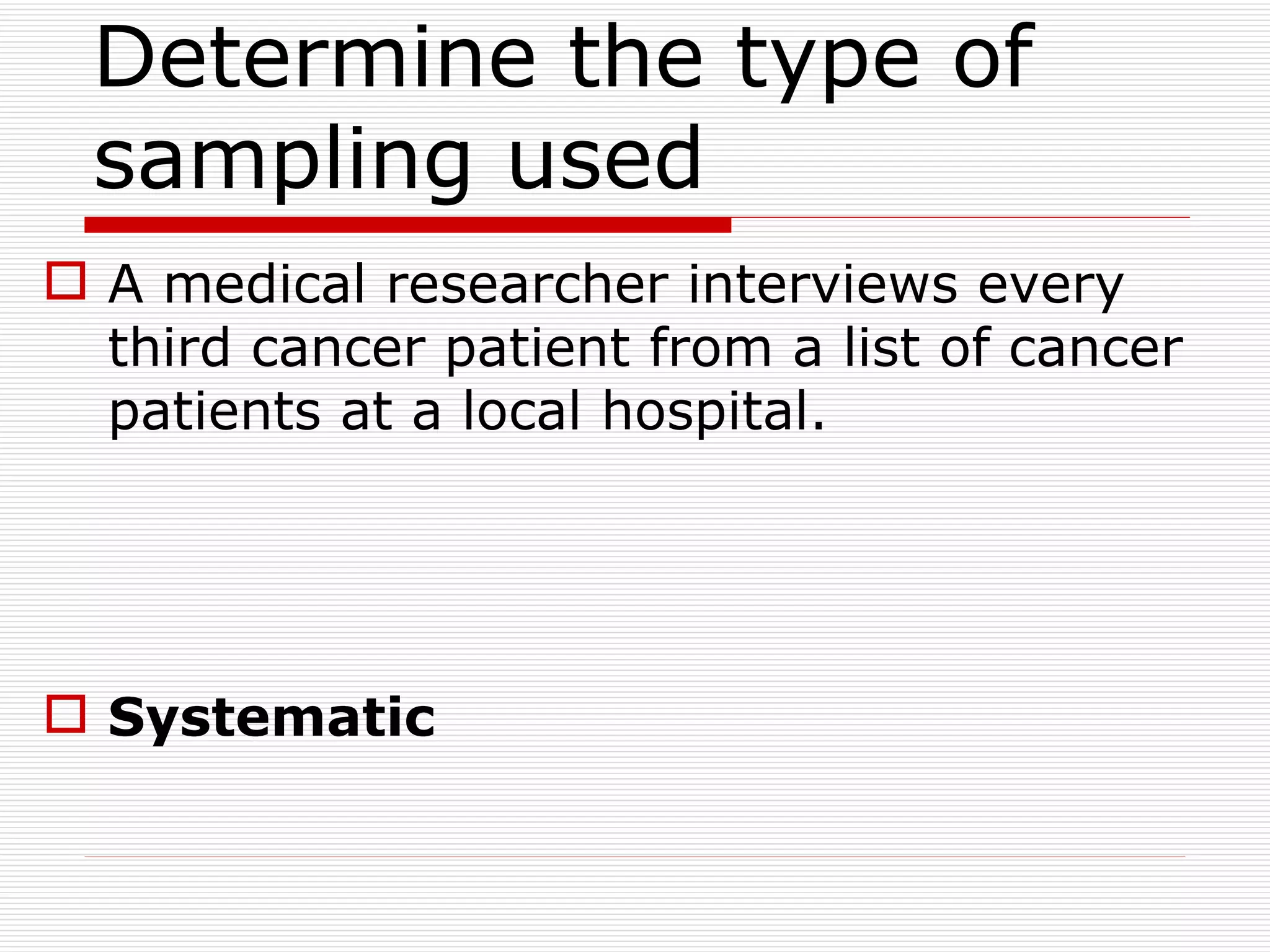 Determine the type of sampling used  A medical researcher interviews every third cancer patient from a list of cancer patients at a local hospital. Systematic 