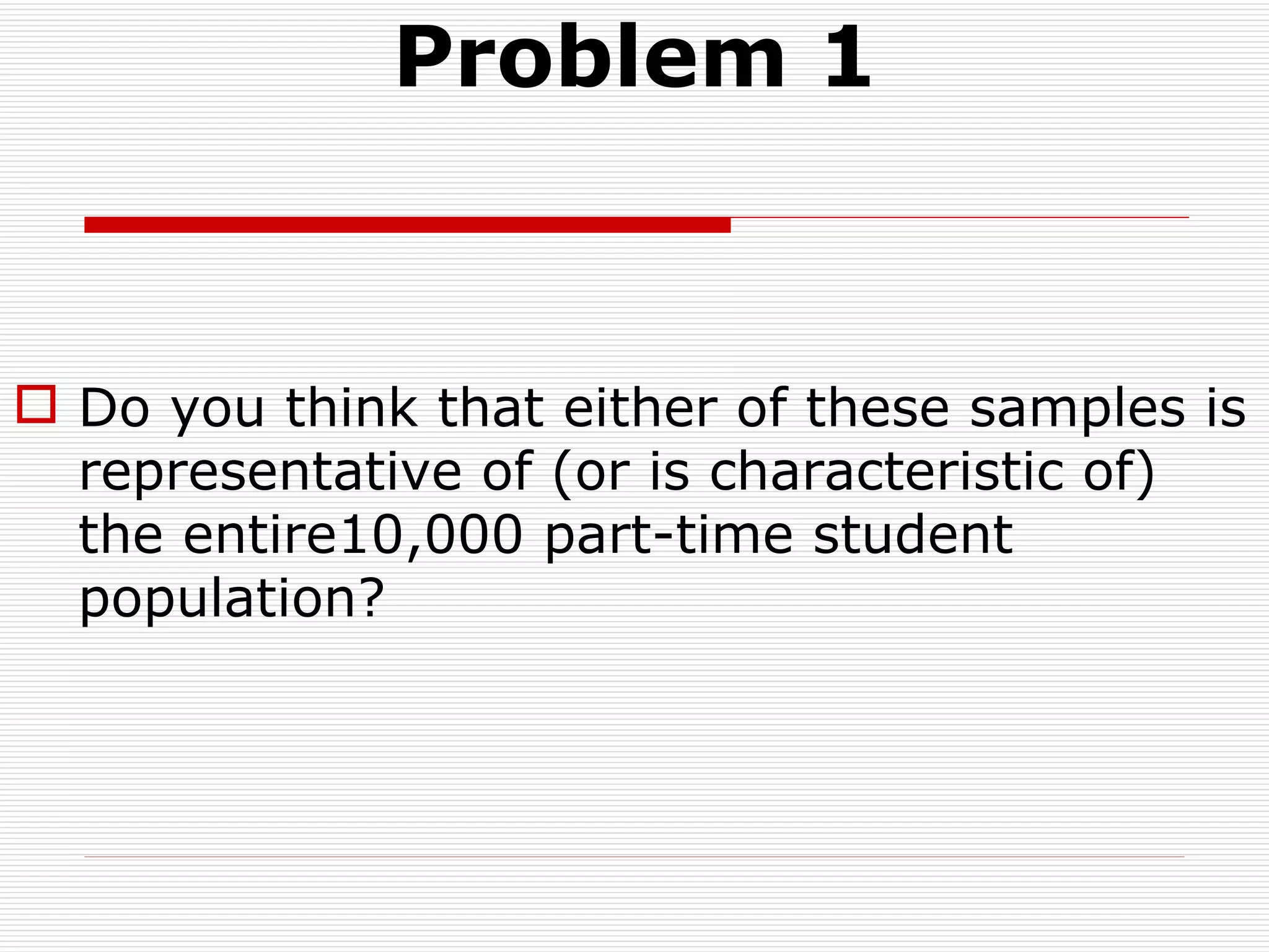Problem 1 Do you think that either of these samples is representative of (or is characteristic of) the entire10,000 part-time student population? 