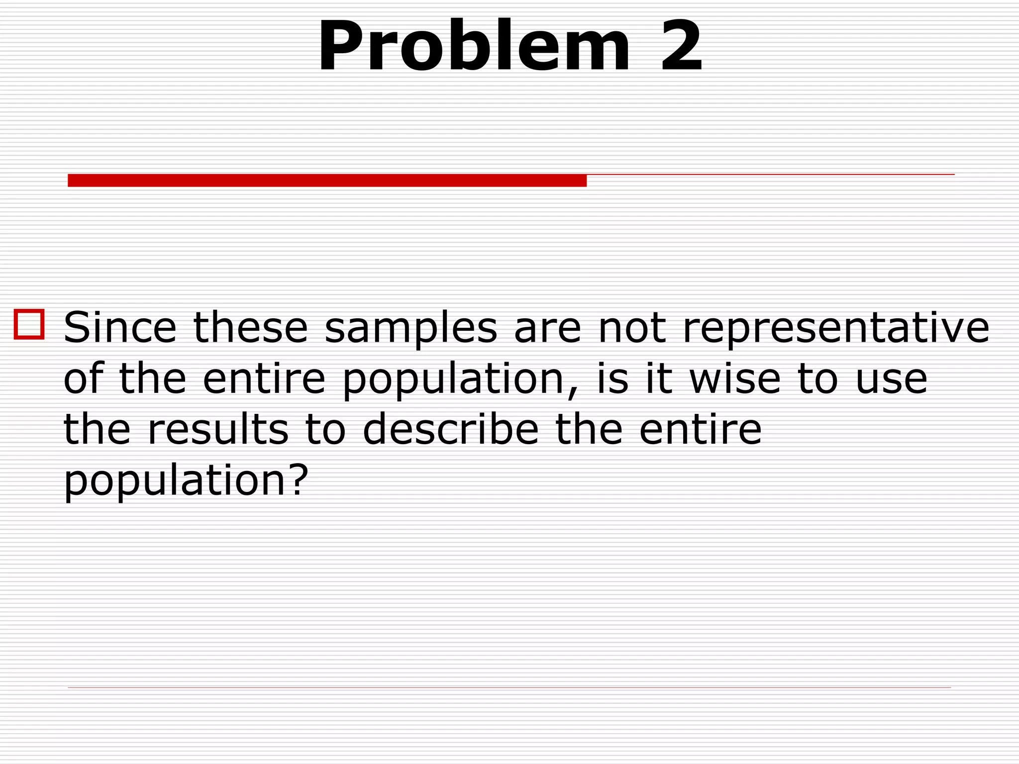 Problem 2 Since these samples are not representative of the entire population, is it wise to use the results to describe the entire population? 