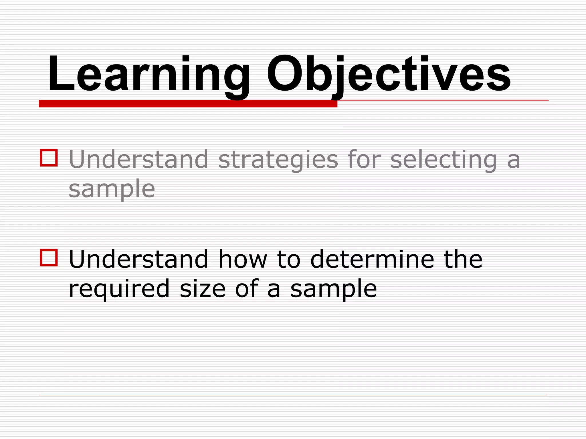 Learning Objectives Understand strategies for selecting a sample Understand how to determine the required size of a sample 