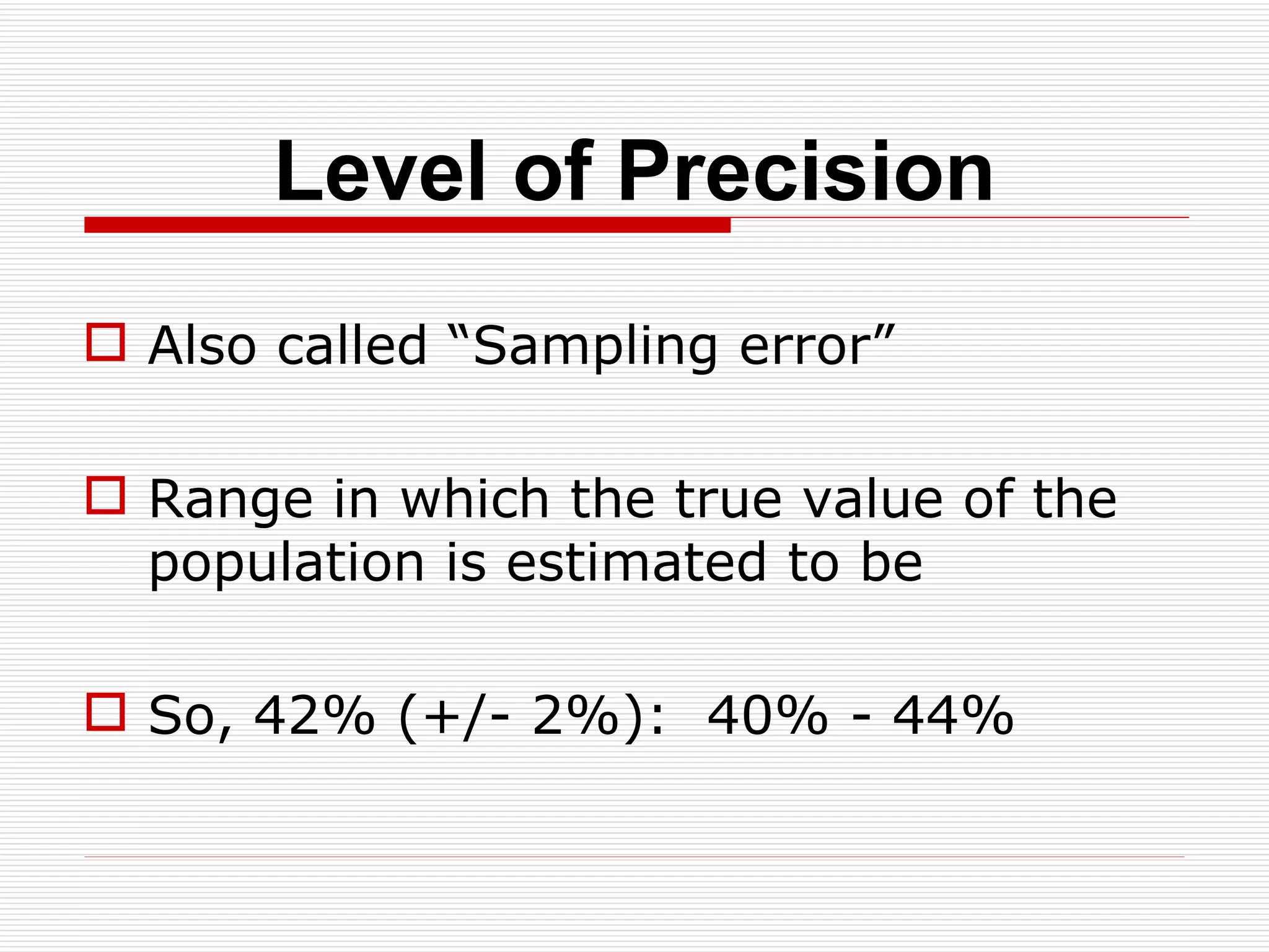 Level of Precision Also called “Sampling error” Range in which the true value of the population is estimated to be So, 42% (+/- 2%):  40% - 44% 