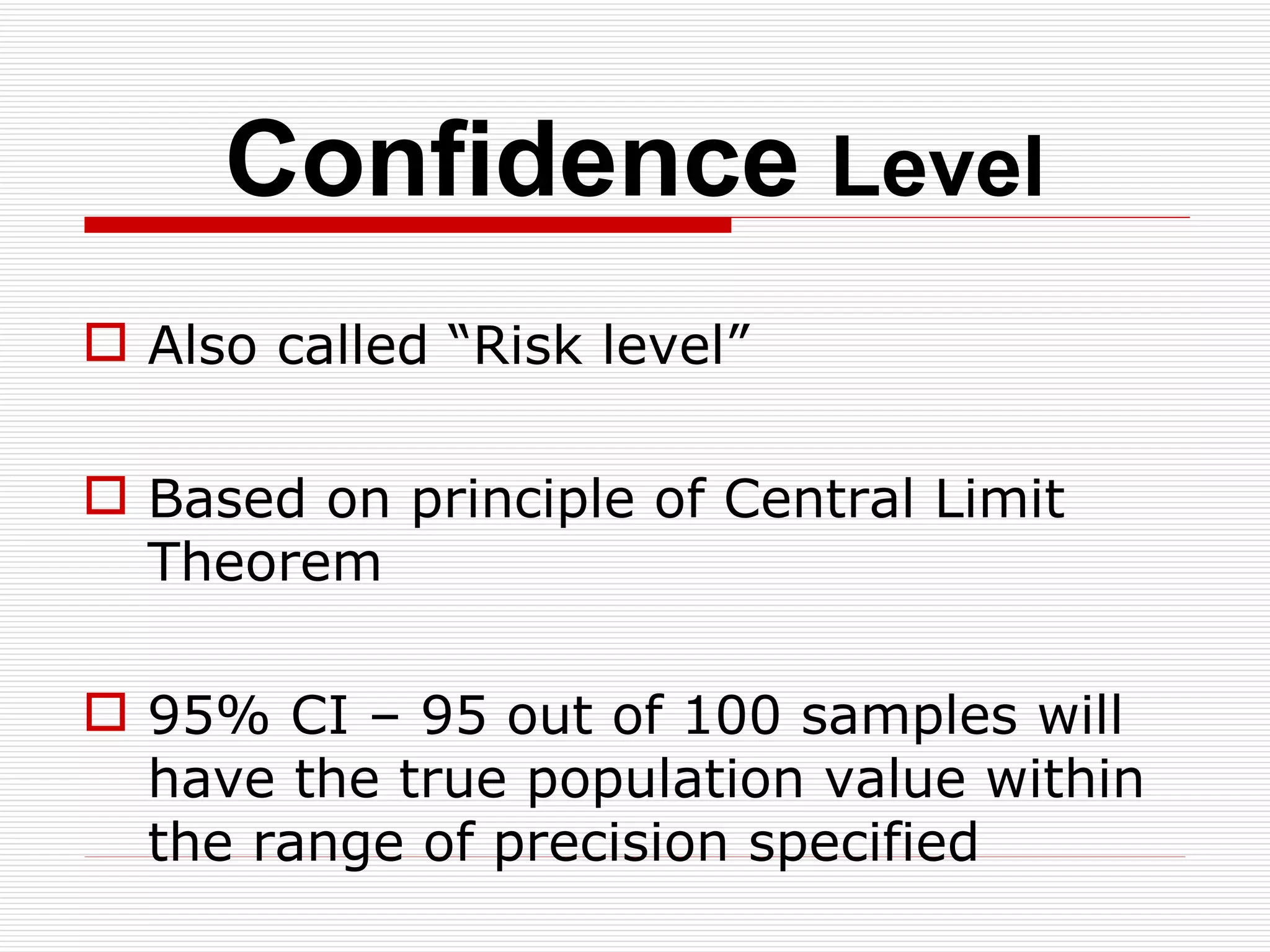 Confidence  Level Also called “Risk level” Based on principle of Central Limit Theorem 95% CI – 95 out of 100 samples will have the true population value within the range of precision specified 