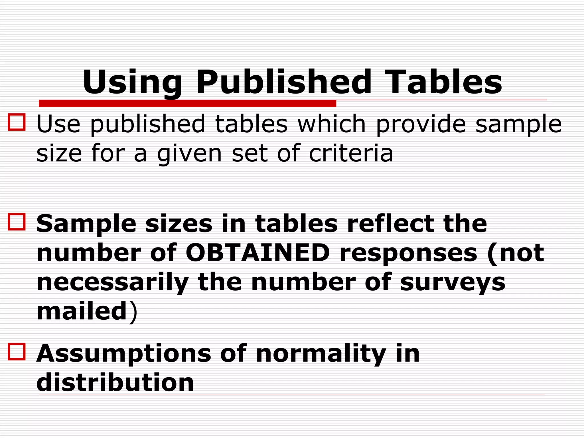 Using Published Tables Use published tables which provide sample size for a given set of criteria Sample sizes in tables reflect the number of OBTAINED responses (not necessarily the number of surveys mailed ) Assumptions of normality in distribution 