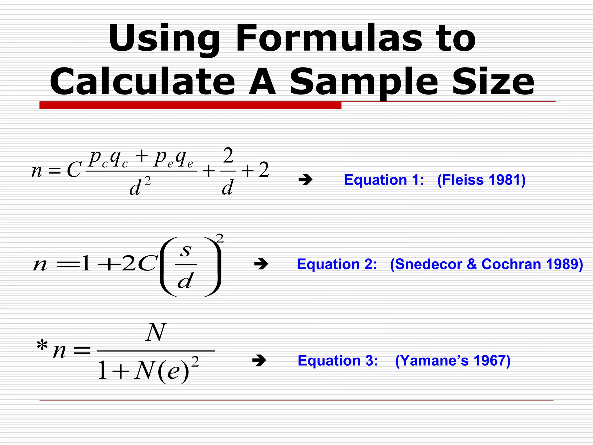 Using Formulas to Calculate A Sample Size    Equation 2:  (Snedecor & Cochran 1989)    Equation 1:  (Fleiss 1981)    Equation 3:  (Yamane’s 1967) 