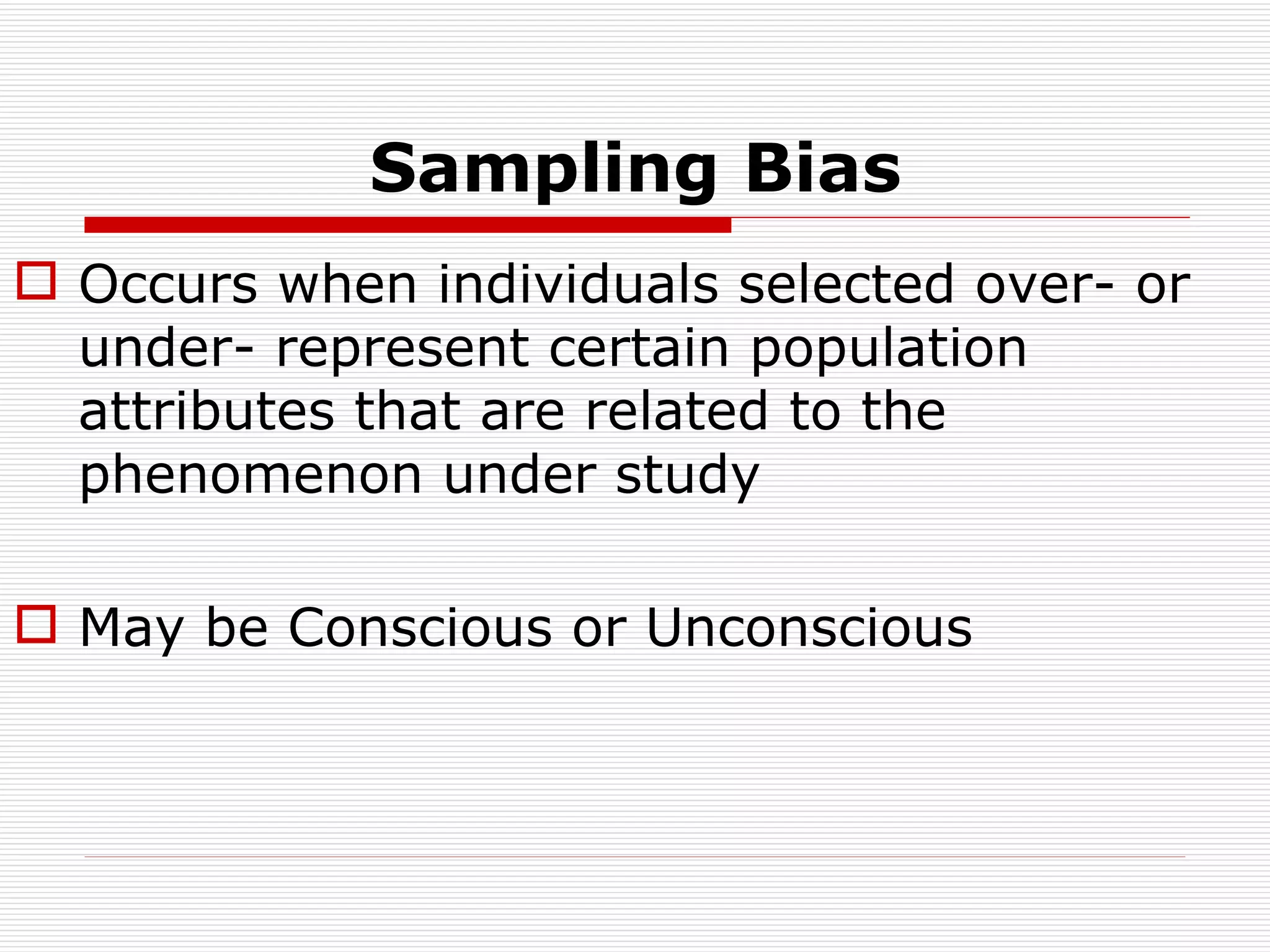 Sampling Bias Occurs when individuals selected over- or under- represent certain population attributes that are related to the phenomenon under study May be Conscious or Unconscious 