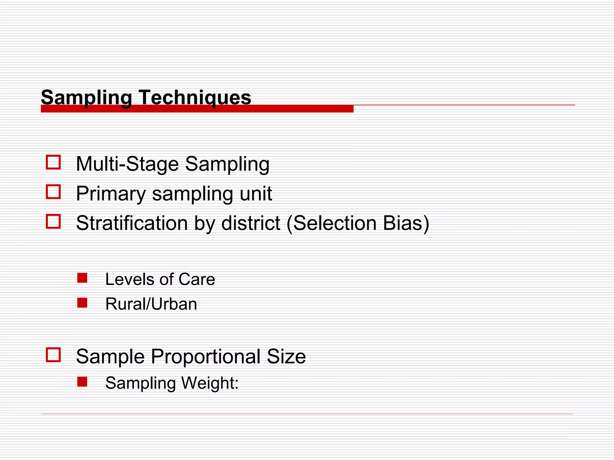 Sampling Techniques Multi-Stage Sampling  Primary sampling unit Stratification by district (Selection Bias) Levels of Care  Rural/Urban Sample Proportional Size Sampling Weight: 