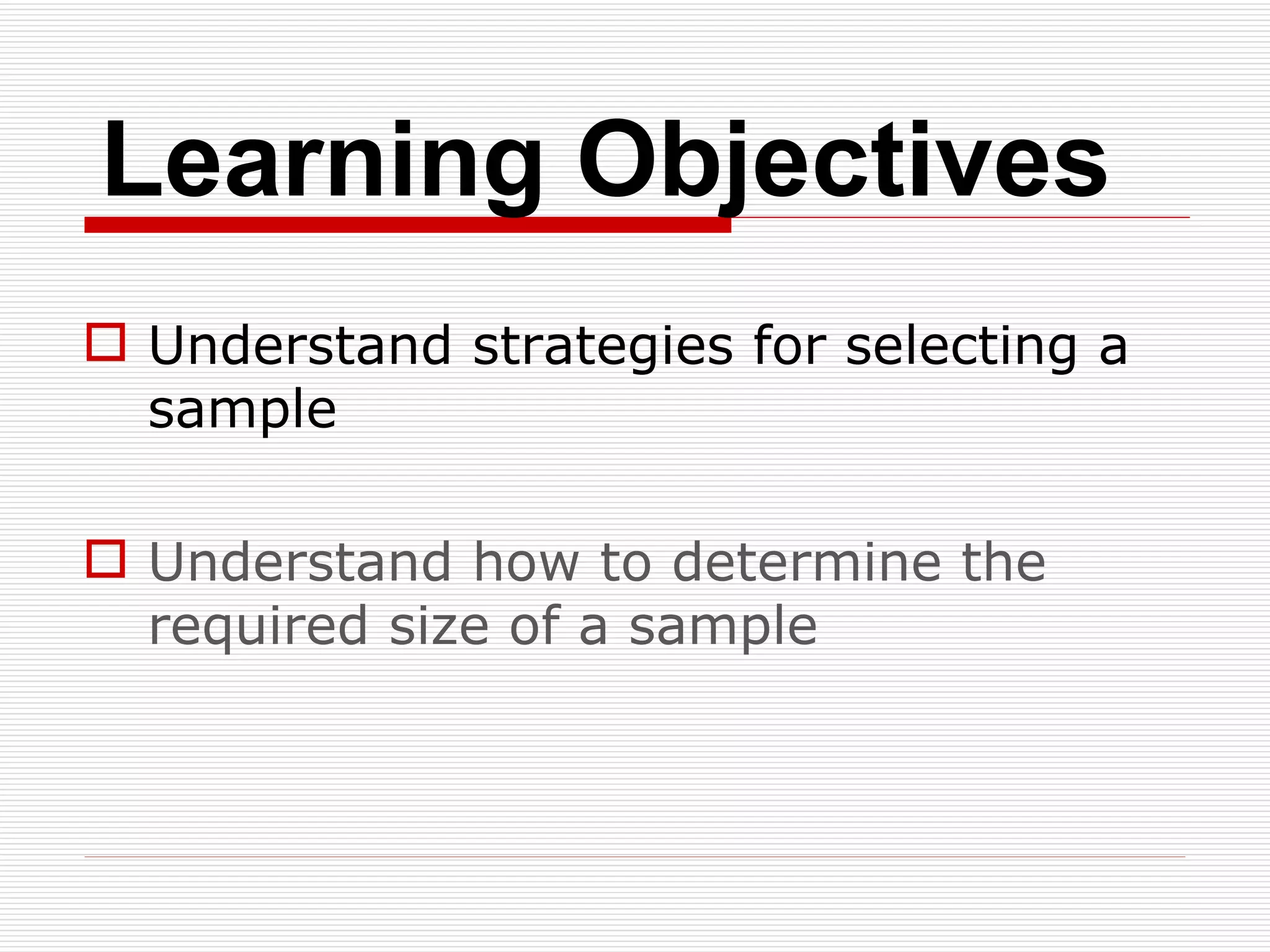Learning Objectives Understand strategies for selecting a sample Understand how to determine the required size of a sample 