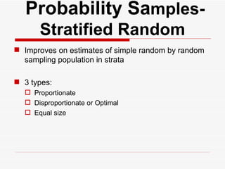   Probability Sa mples- Stratified Random Improves on estimates of simple random by random sampling population in strata  3 types: Proportionate  Disproportionate or Optimal Equal size 